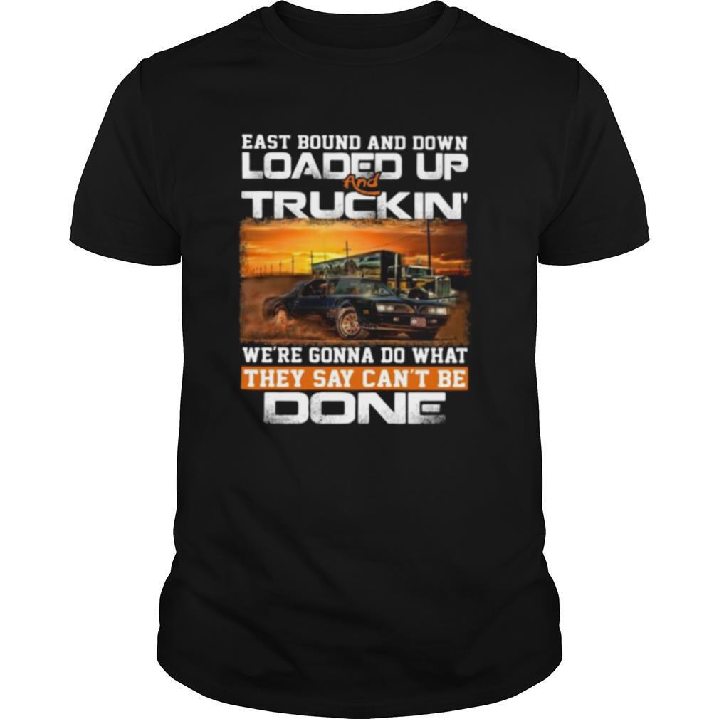 East bound and down loaded up and truckin we’re gonna do what they say can’t be done car shirt