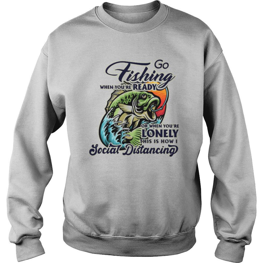 Go fishing when you’re ready or when you’re lonely this is how i social distancing shirt