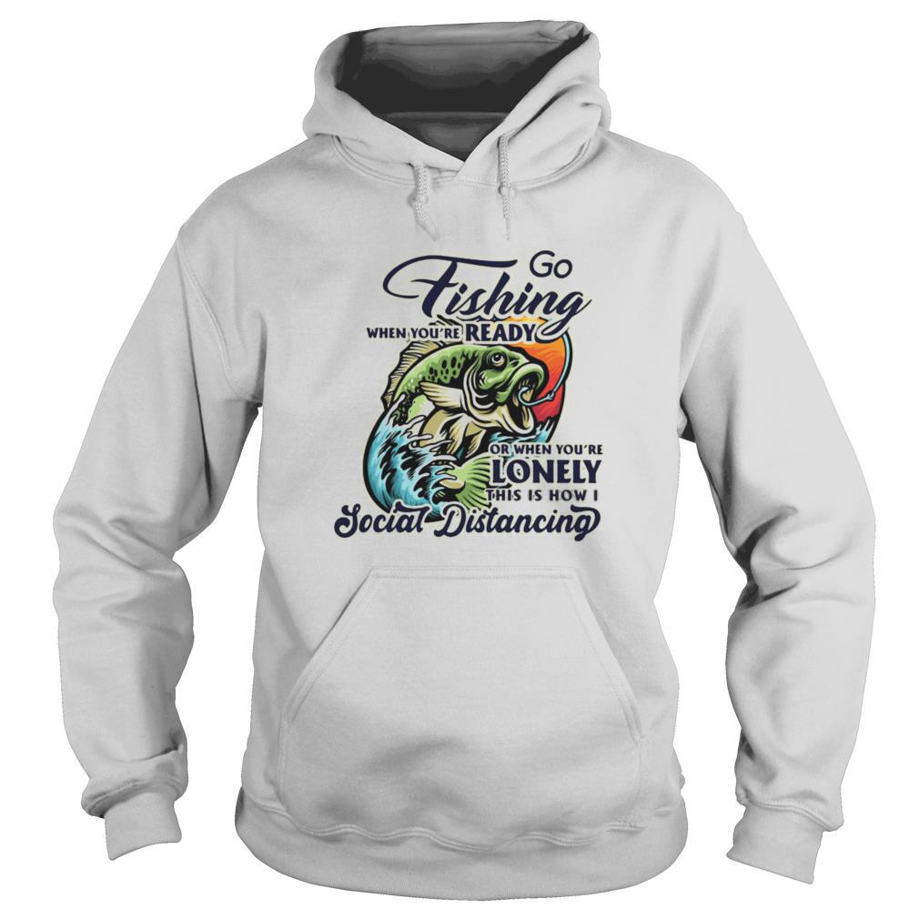 Go fishing when you’re ready or when you’re lonely this is how i social distancing shirt