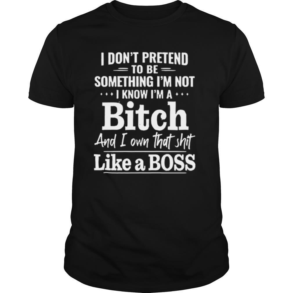 I Don’t Pretend To Be Something I’m Not I Know I’m A Bitch shirt