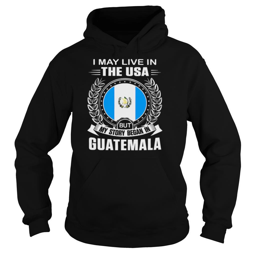 I May Live In The USA But My Story Began In Guatemala shirt