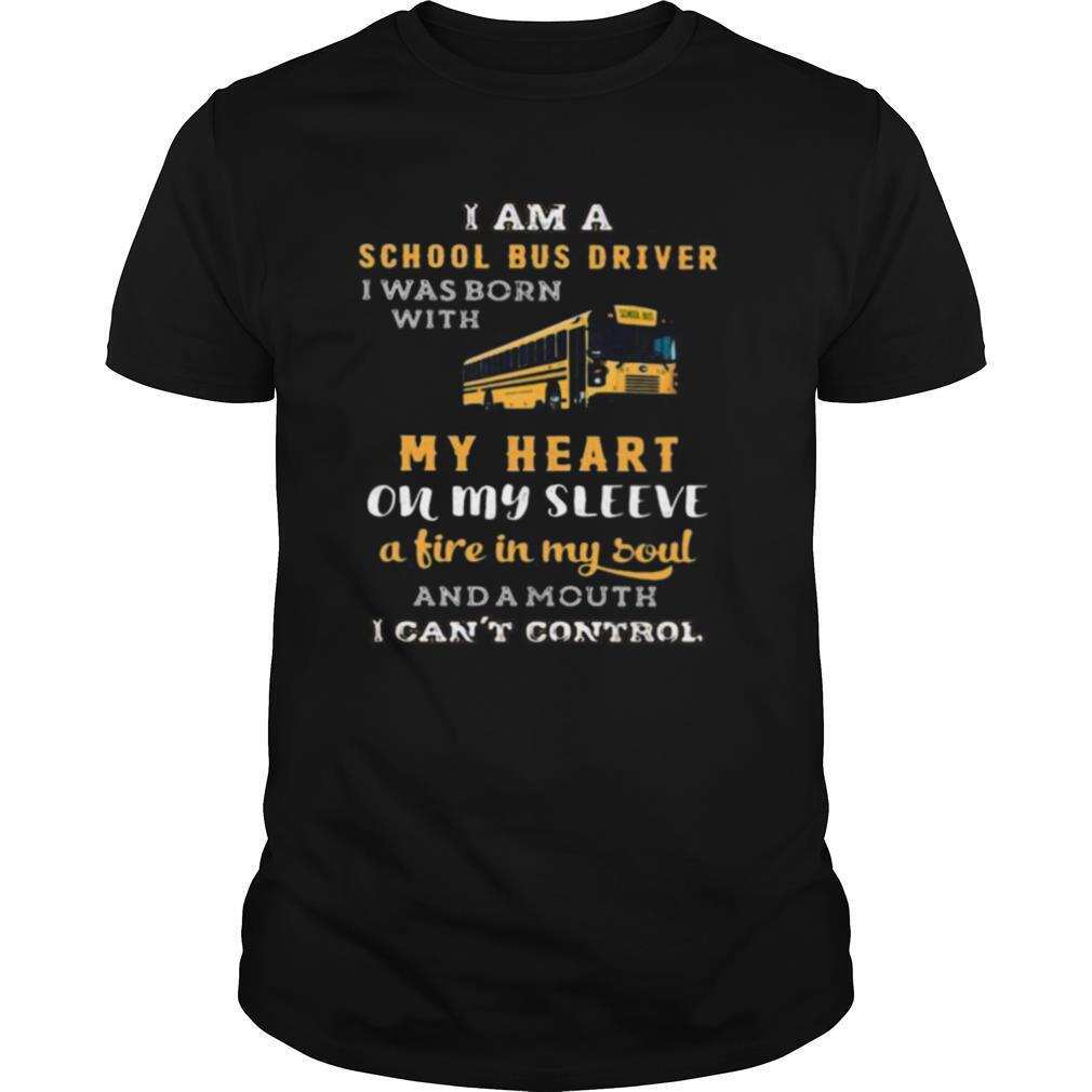 I am a school bus driver i was born with my heart on my sleeve a fire in my soul and a mouth i can’t control shirt