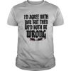 I’d agree with you but then we’d both be wrong 2020 shirt