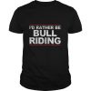 I’d rather be bull riding shirt