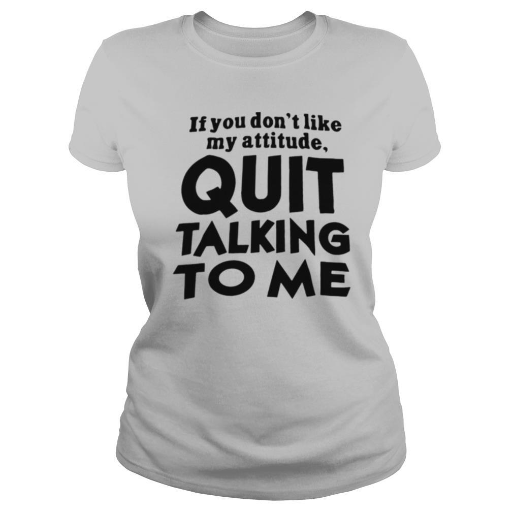 If You Don't Like My Attitude Quit Talking To Me shirt