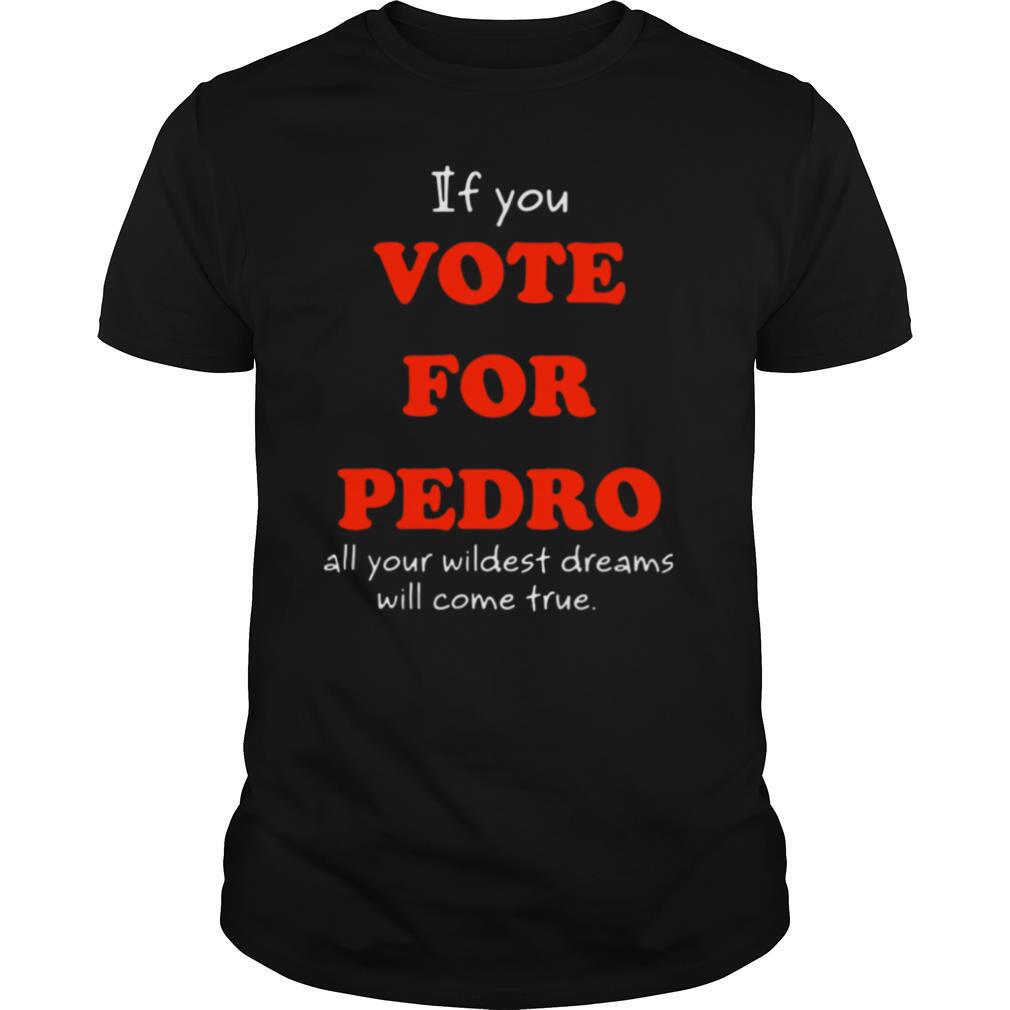 If You Vote For Pedro All Your Wildest Dreams Will Come True shirt