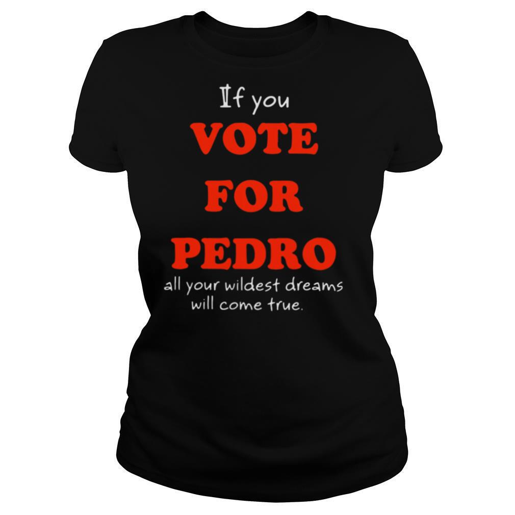 If You Vote For Pedro All Your Wildest Dreams Will Come True shirt