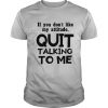 If you don’t like may attitude quit talking to me shirt