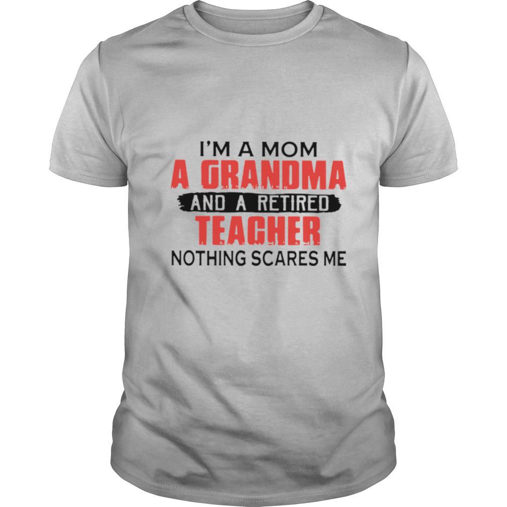 I'm A Mom A Grandma And A Retired Teacher Nothing Scares Me shirt