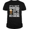 It’s not drinking alone it is social distancing beer shirt