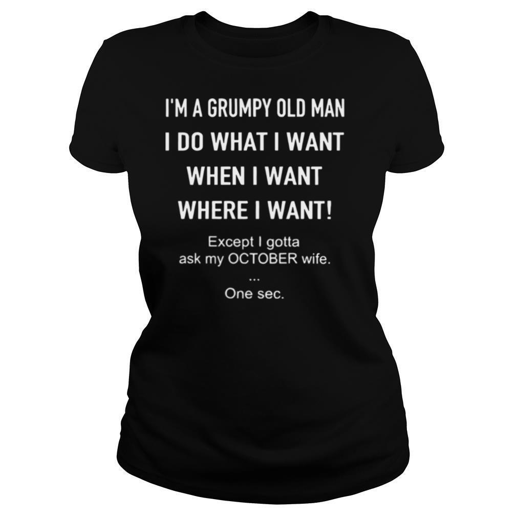 I’m A Grumpy Old Man I Do What I Want When I Want Where I Want Except I Gotta Ask My October Wife One Sec shirt