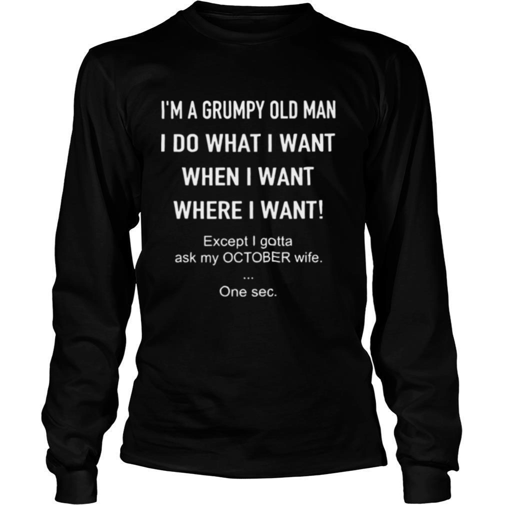 I’m A Grumpy Old Man I Do What I Want When I Want Where I Want Except I Gotta Ask My October Wife One Sec shirt