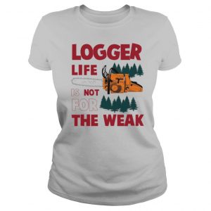 Logger Life Is Not For The Weak shirt