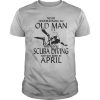 NEVER UNDERESTIMATE AN OLD MAN WHO LOVES SCUBA DIVING AND WAS BORN IN APRIL shirt