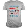 Never underestimate an old man with a hockey stick shirt
