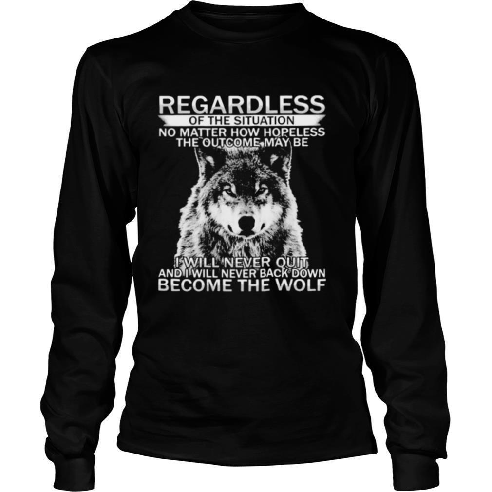 Regardless of the situation no matter how hopeless the outcome may be i will never quit and i will never back down become the wolf shirt