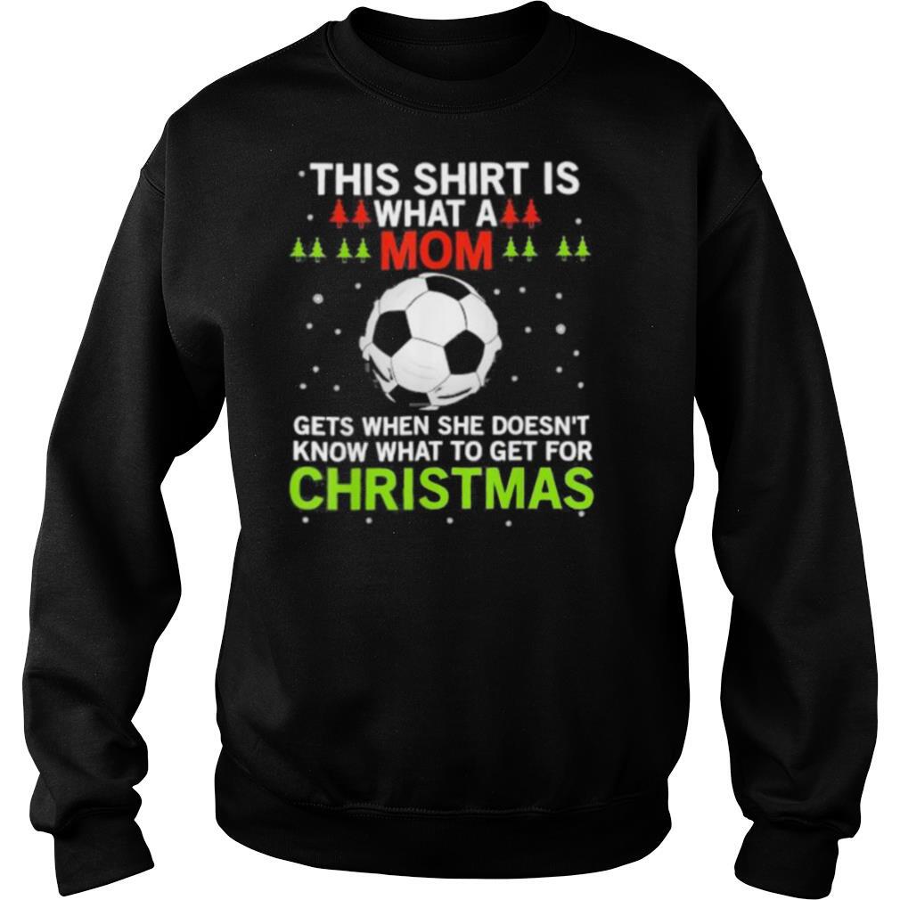 Soccer this shirt is what a mom gets when she doesn’t know what to get for christmas shirt