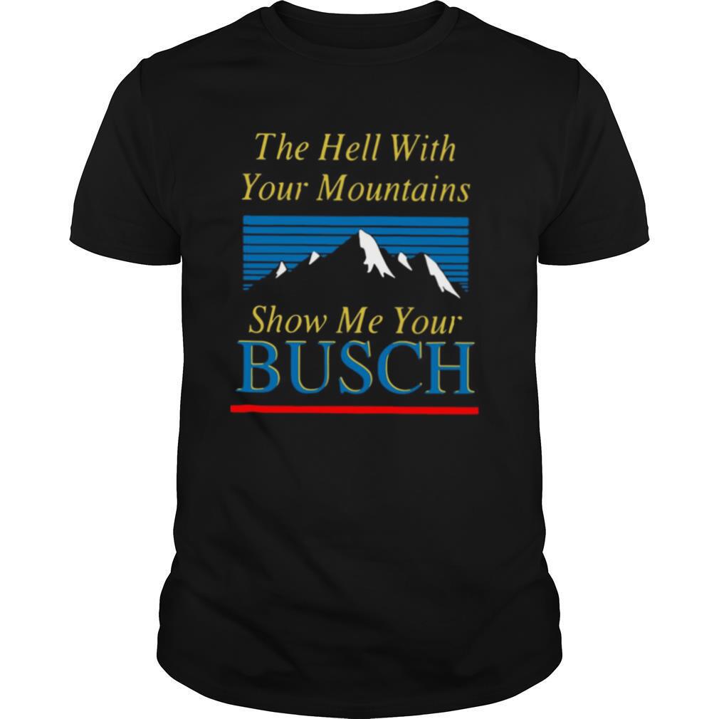 The Hell With Your Mountains Show Me Your Busch shirt