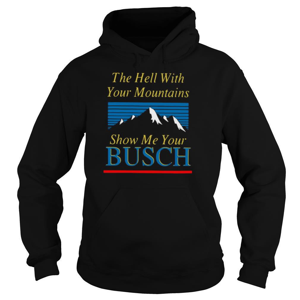 The Hell With Your Mountains Show Me Your Busch shirt