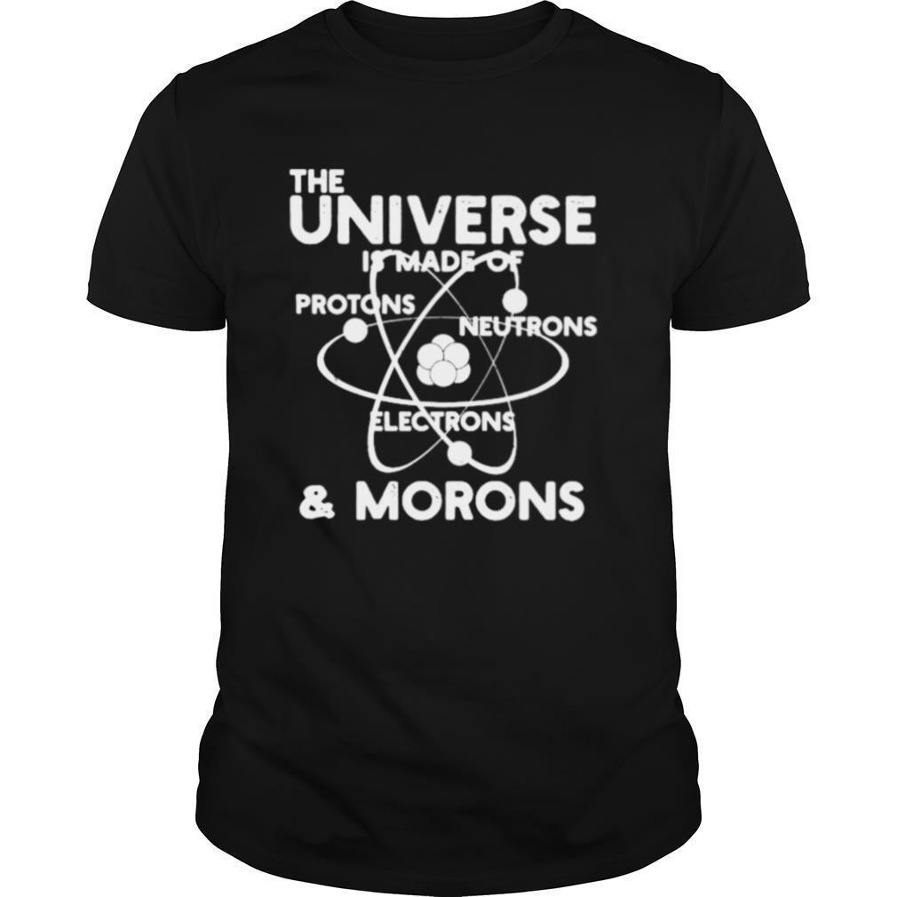 The universe is made of Protons Neutrons Electrons and Morons shirt