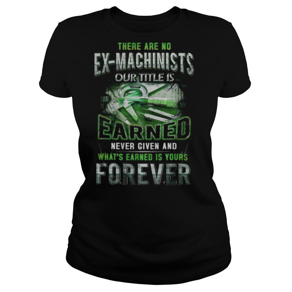There are no ex machinists our title is earned never given and what’s earned is yours forever shirt