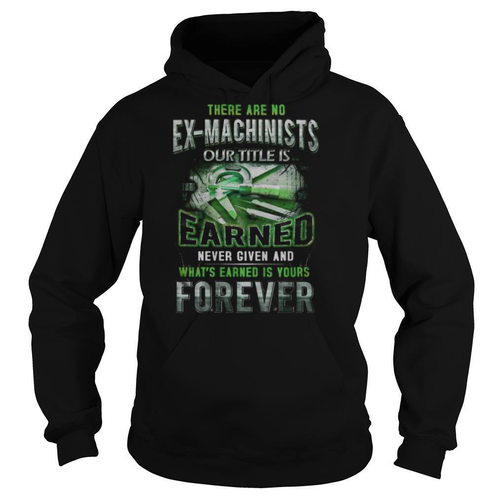 There are no ex machinists our title is earned never given and what’s earned is yours forever shirt