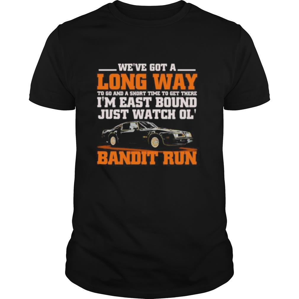 We’re got a long way to go and a short time to get there i’m east bound just watch ol bandit run shirt