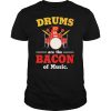Drums Are The Bacon Of Music shirt