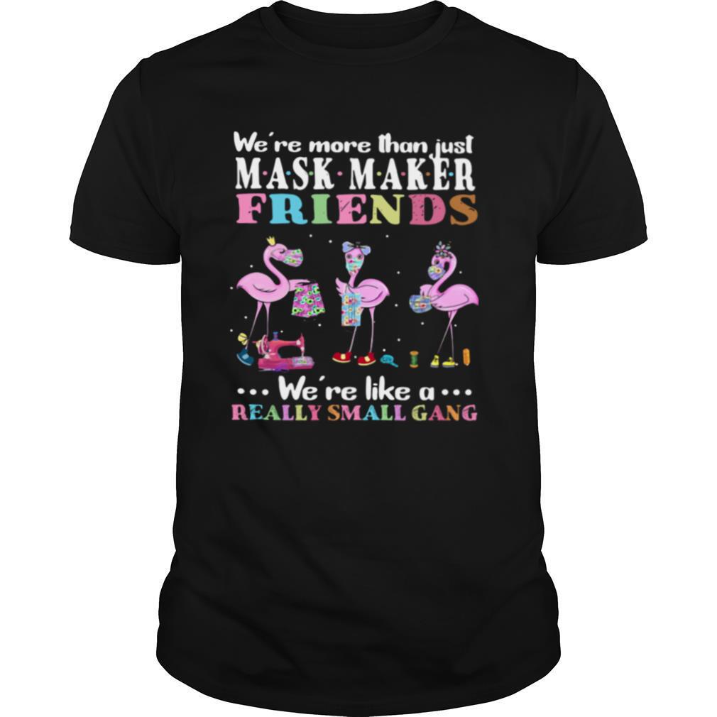 Flamingos We're More Than Just Mask Maker Friends We're Like A Really Small Gang shirt