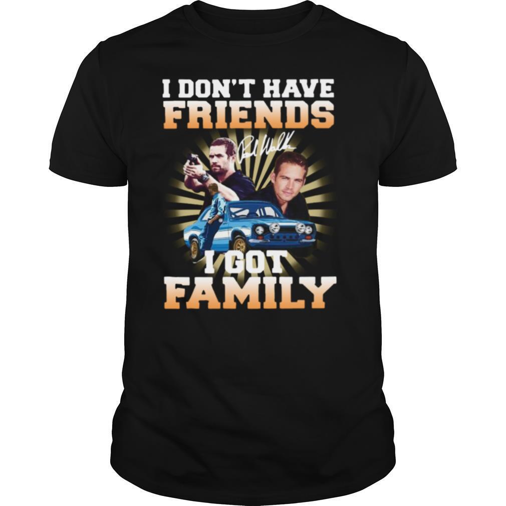 I Dont Have Friends I Got Family shirt