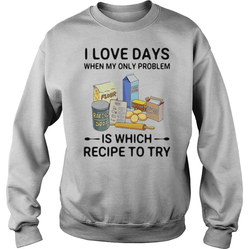 I Love Days When My Only Problem Is Which Recipe To Try Baking shirt