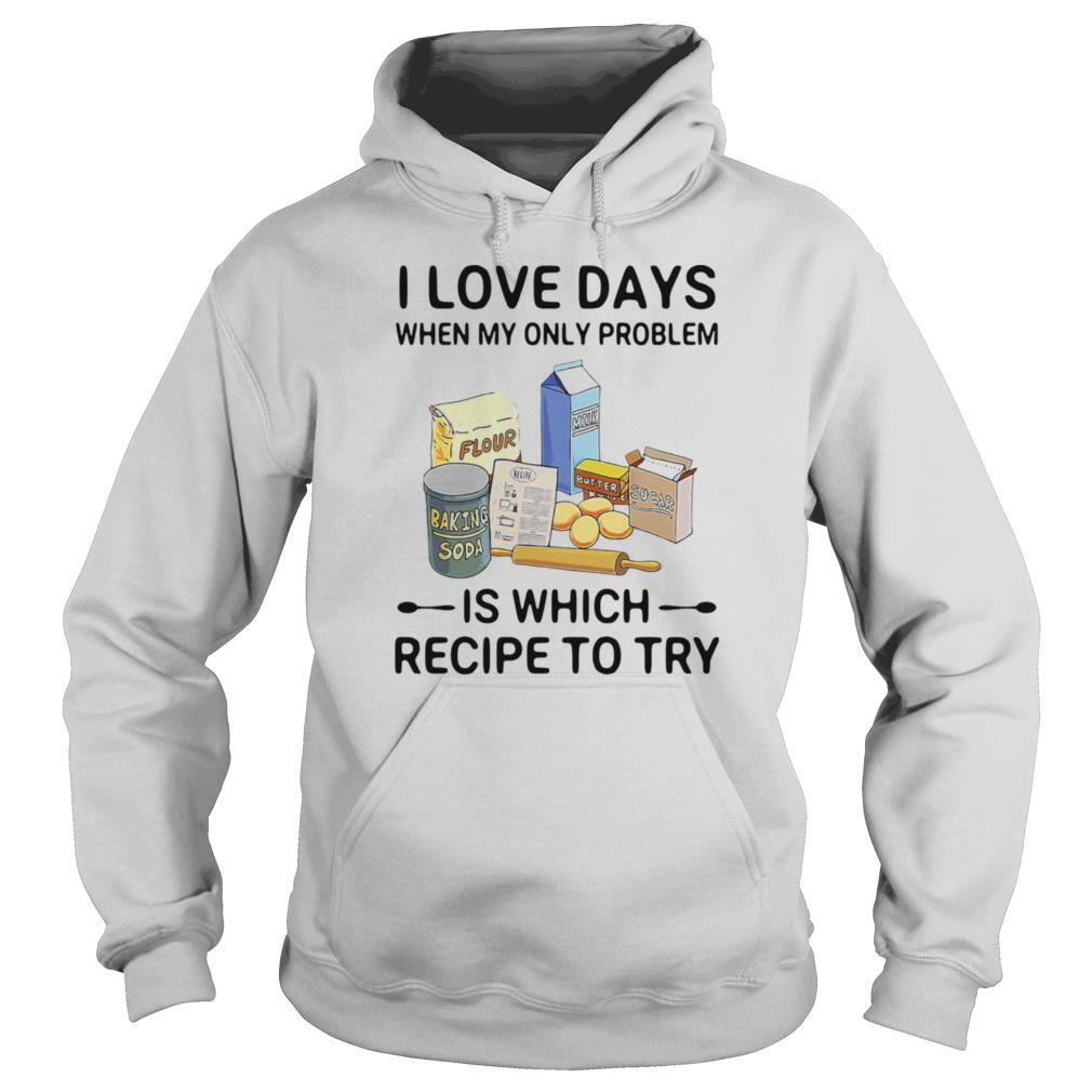 I Love Days When My Only Problem Is Which Recipe To Try Baking shirt