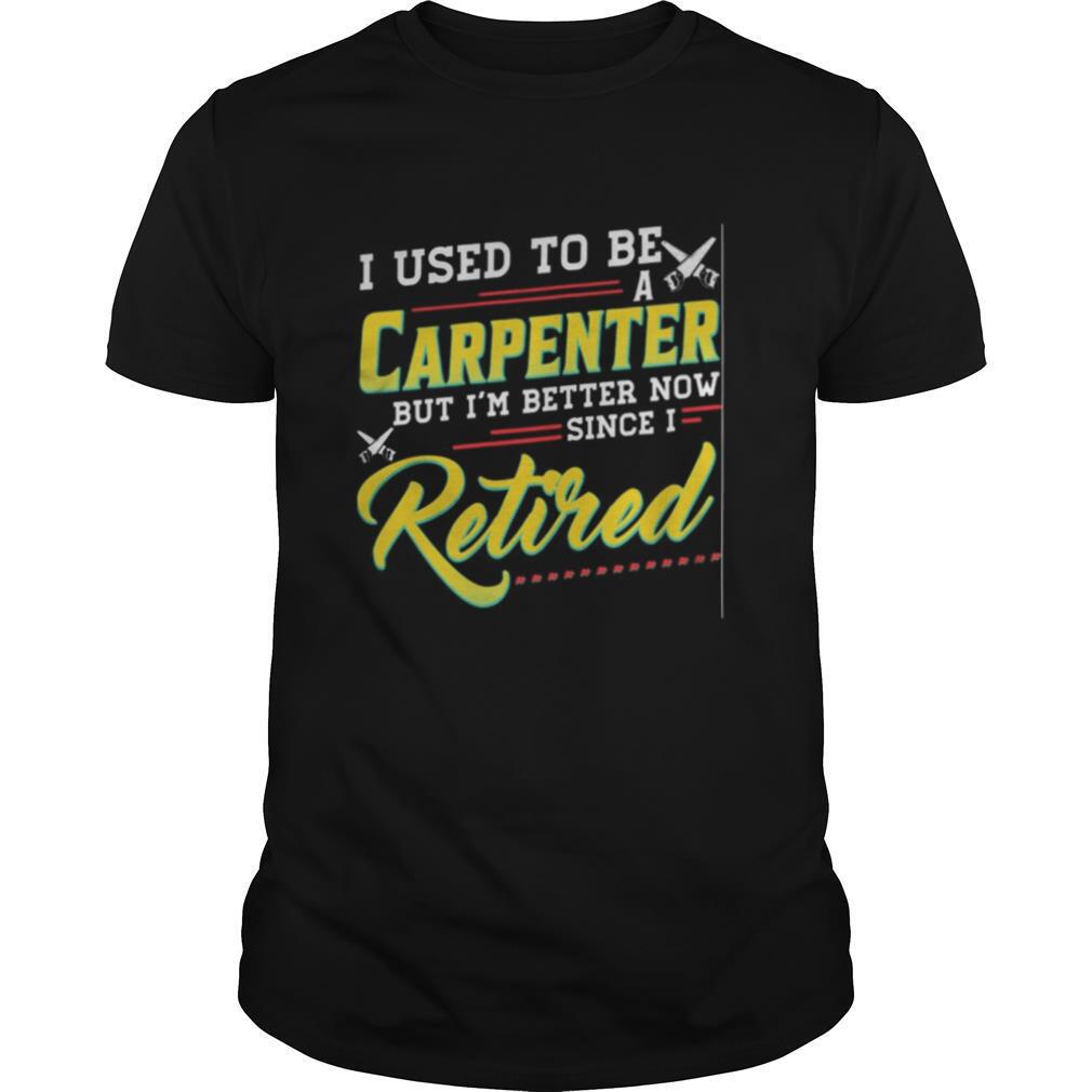 I used to be a carpenter but i’m better now since i retired shirt
