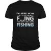 I’m Here Now But I’d Rather Be Fing Your Dirty Mind I Mean Fishing shirt