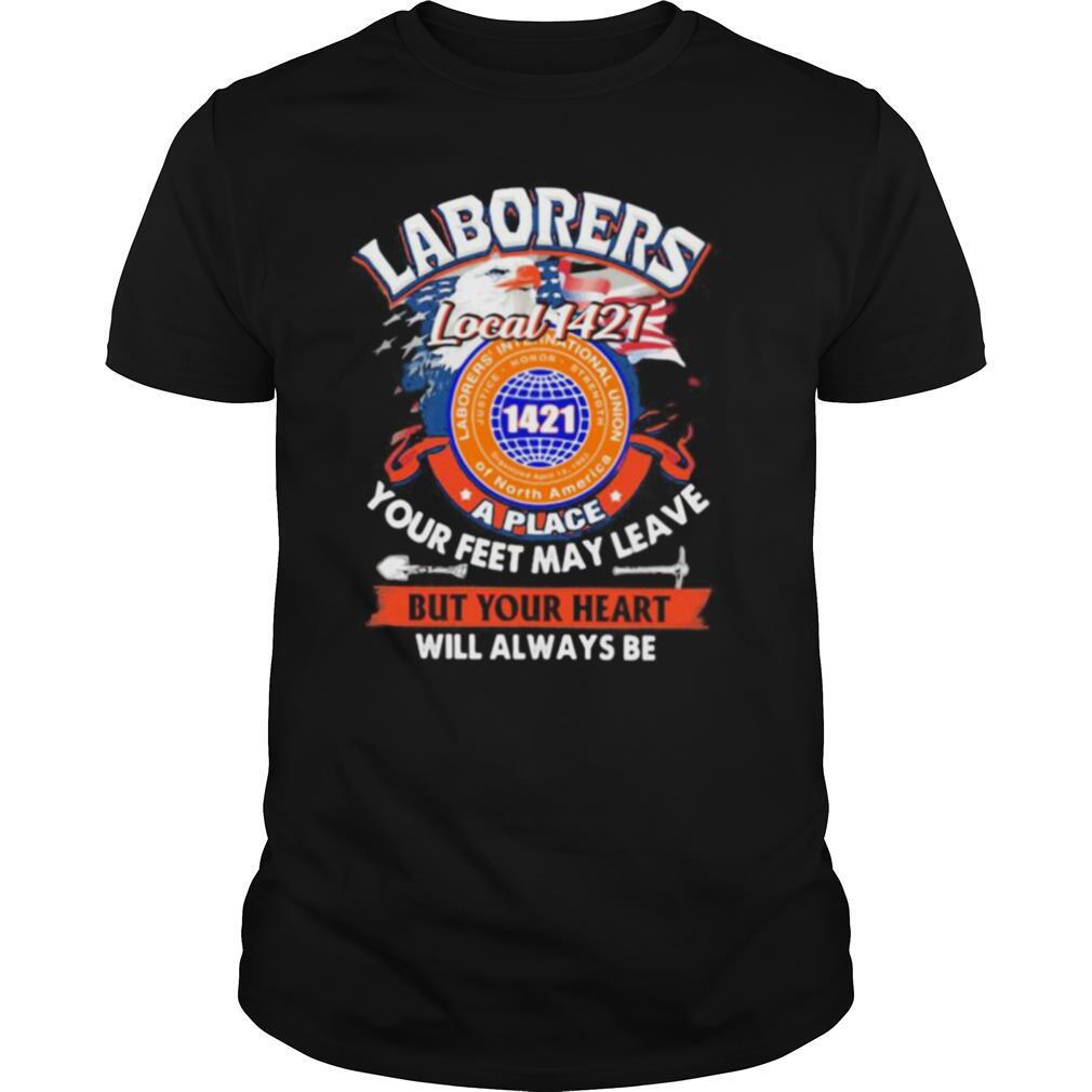 Laborers international union of north america local 1421 a place your feet may leave but your heart will always be shirt