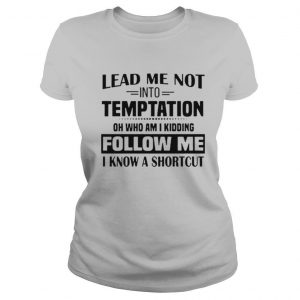 Lead Me Not Into Temptation Oh Who Am I Kidding Follow Me I Know A Shortcut shirt