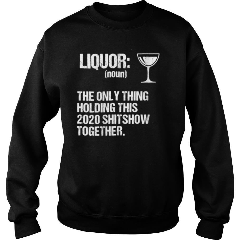 Liquor The Only Thing Holding This 2020 Shitshow Together shirt