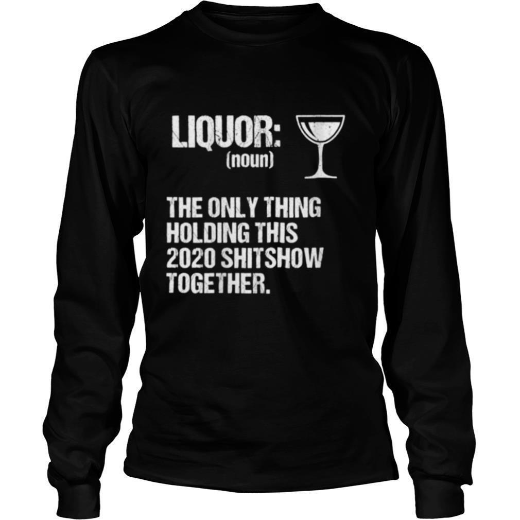 Liquor The Only Thing Holding This 2020 Shitshow Together shirt