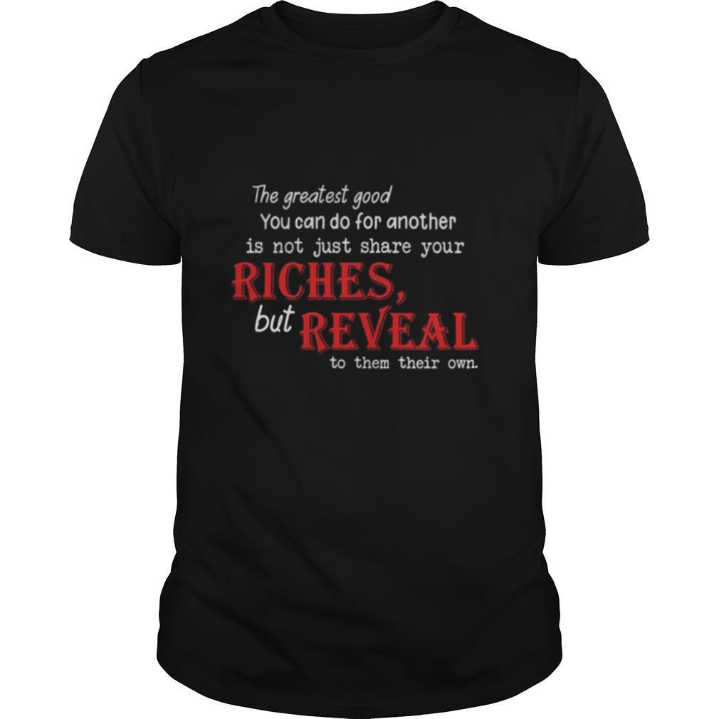 The Greatest Good You Can Do For Another Is Not Just Share Your Riches But Reveal To Them Their Own shirt