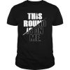 This Round Is On Me shirt