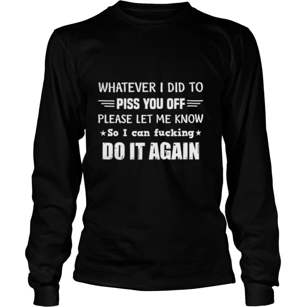 Whatever I Did To Piss You Off Please Let Me Know So I Can shirt