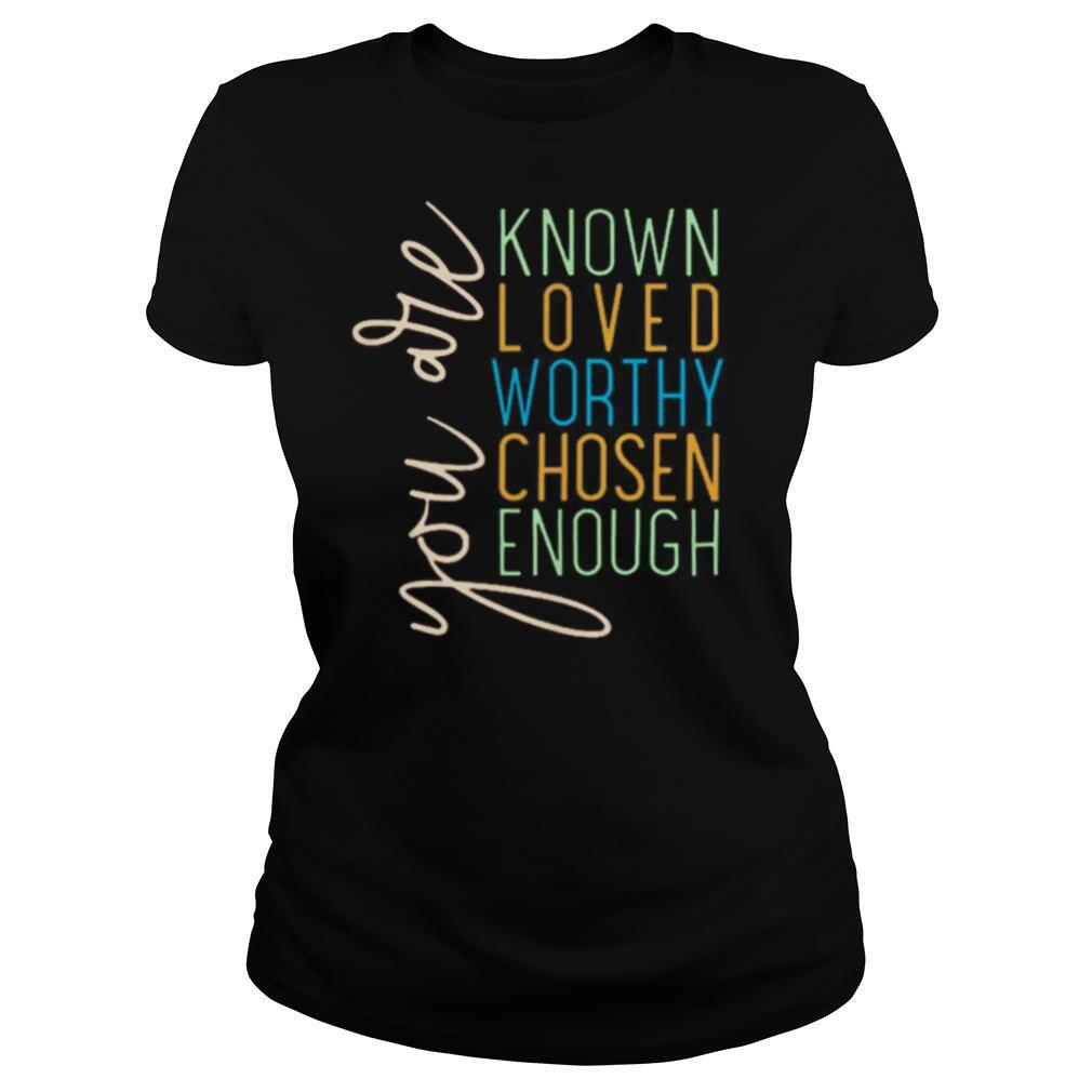 You Are Know Loved Worthy Chosen Enough shirt