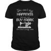 You can’t buy happiness, but you can buy fabric and that’s pretty close sewing machine quote shirt