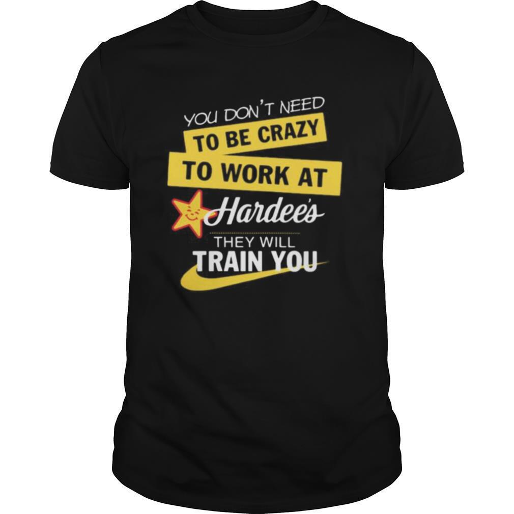 You don't need to be crazy to work at hardee's they will train you s Tank topYou don't need to be crazy to work at hardee's they will train you shirt