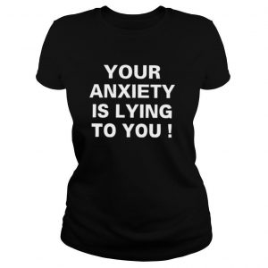 Your Anxiety Is Lying To You shirt