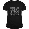 Don’t Let Your President Get Your Ass Kicked shirt