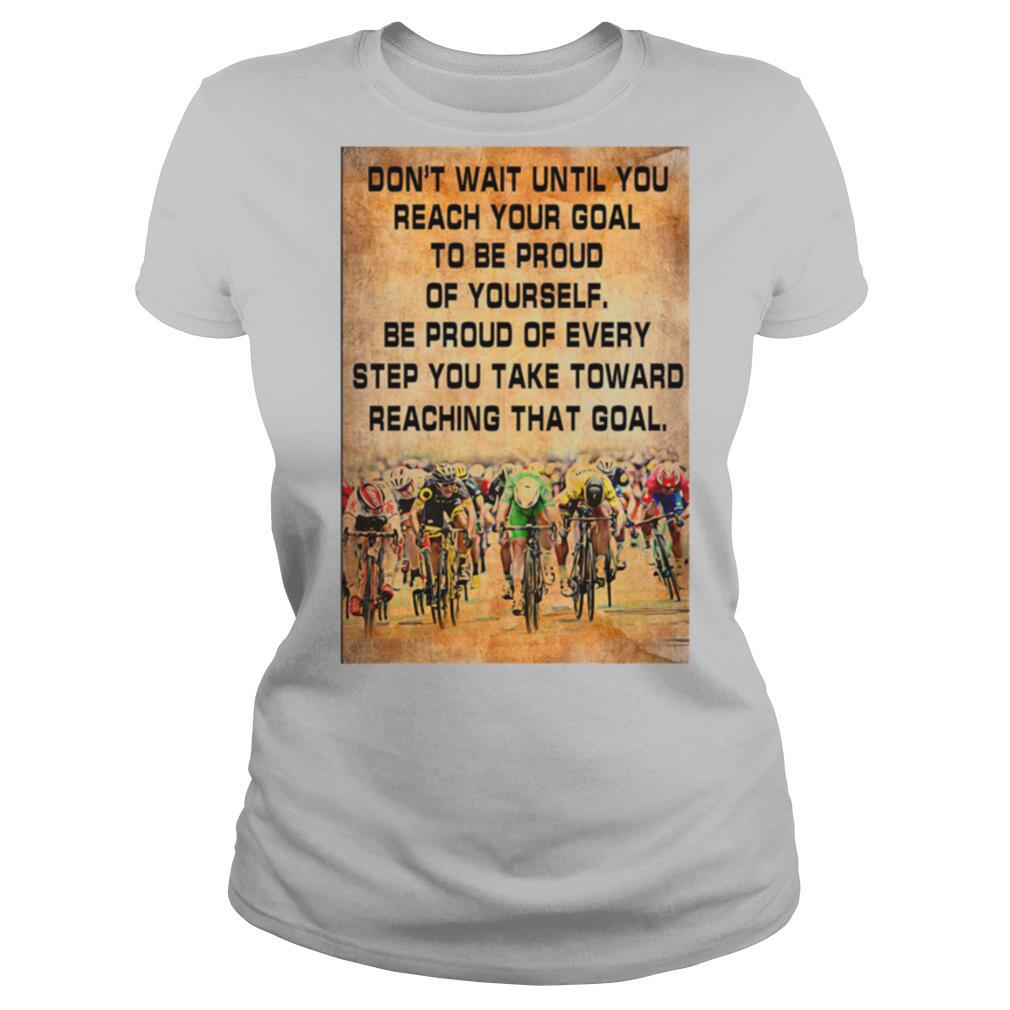 Don’t Wait Until You Reach Your Goal To Be Proud Of Yourself shirt