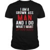 I Am A Grown Ass Man And I Do What I Want My Wife Wants shirt