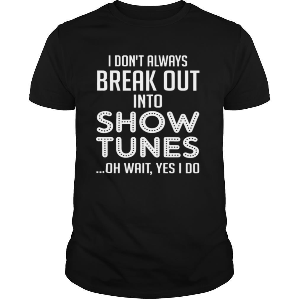 I Don’t Always Break Out Into Show Tunes Oh Wait Yes I Do shirt