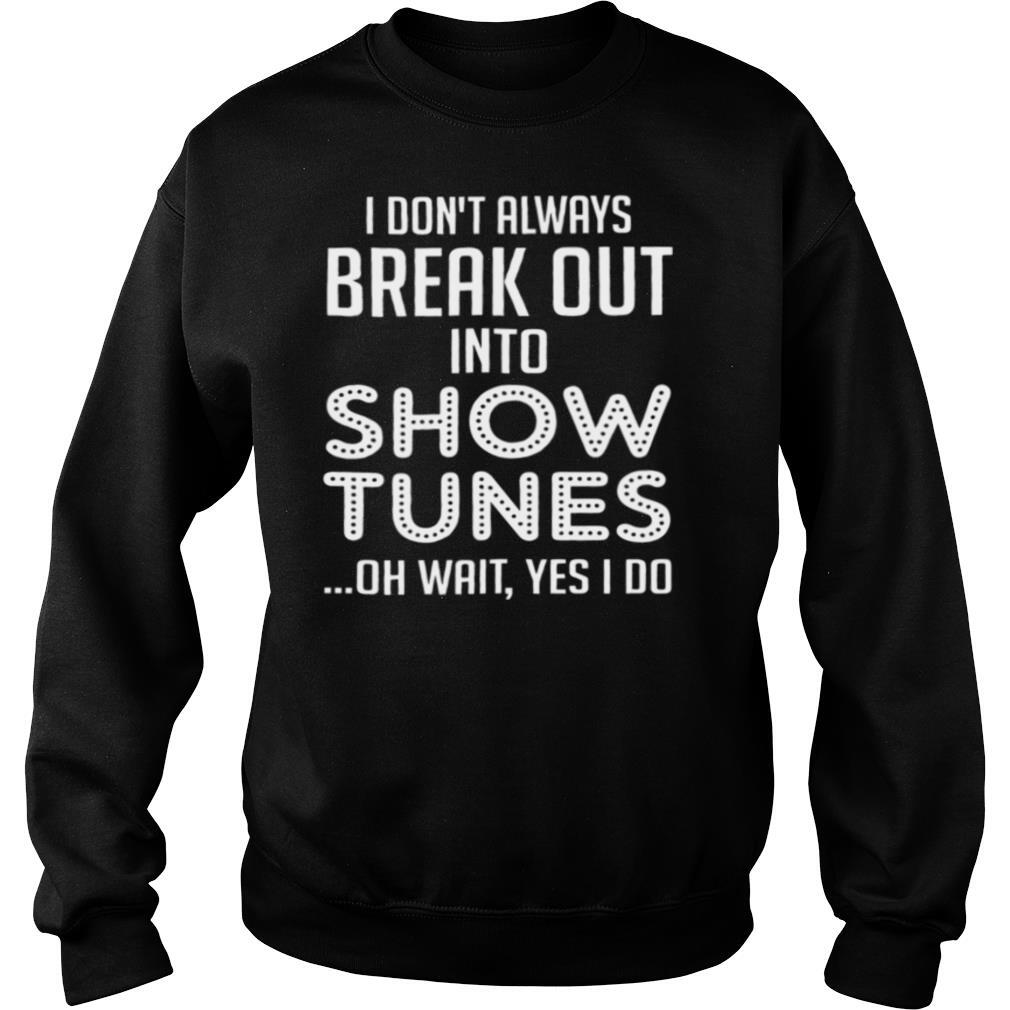 I Don’t Always Break Out Into Show Tunes Oh Wait Yes I Do shirt